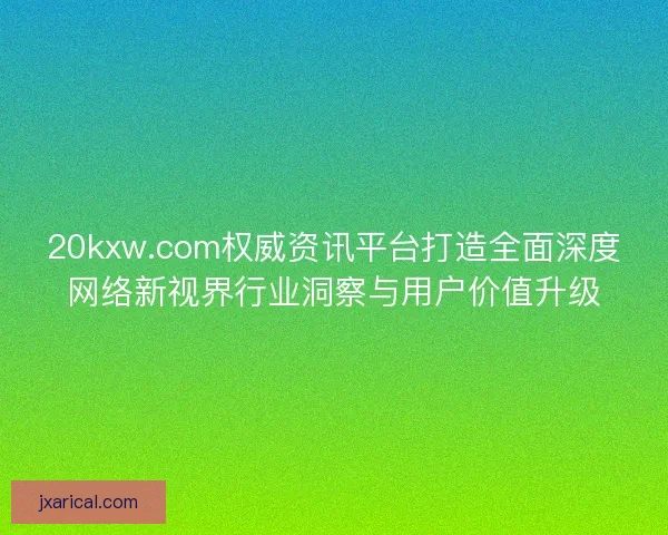 20kxw.com权威资讯平台打造全面深度网络新视界行业洞察与用户价值升级