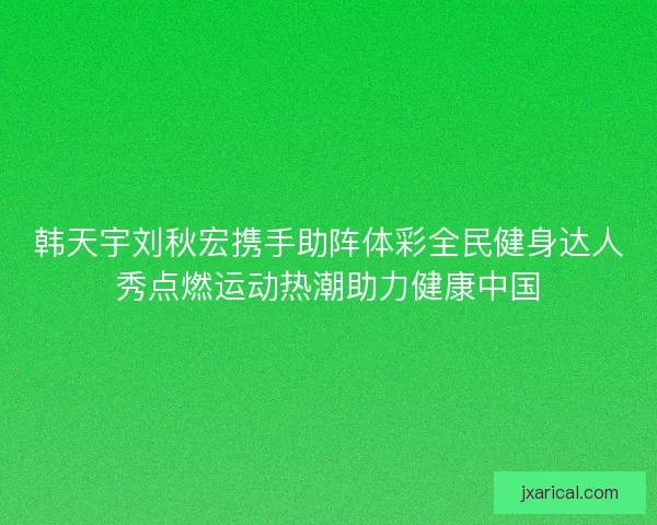 韩天宇刘秋宏携手助阵体彩全民健身达人秀点燃运动热潮助力健康中国