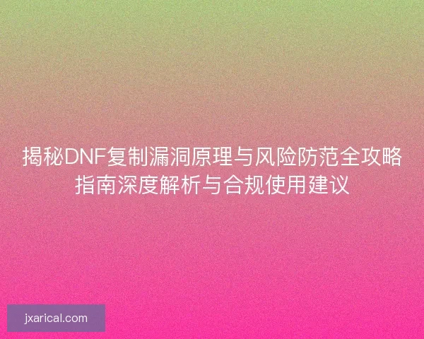 揭秘DNF复制漏洞原理与风险防范全攻略指南深度解析与合规使用建议