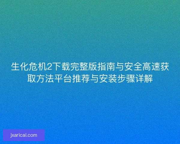 生化危机2下载完整版指南与安全高速获取方法平台推荐与安装步骤详解