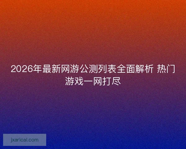 2026年最新网游公测列表全面解析 热门游戏一网打尽