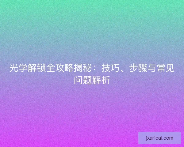 光学解锁全攻略揭秘：技巧、步骤与常见问题解析