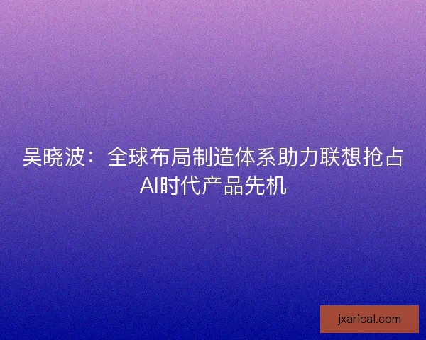 吴晓波：全球布局制造体系助力联想抢占AI时代产品先机