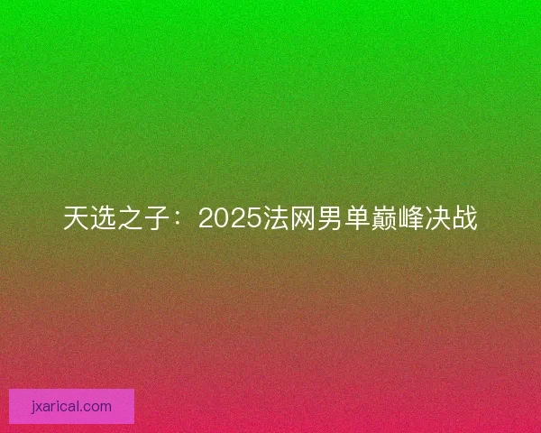 天选之子：2025法网男单巅峰决战