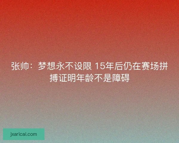 张帅：梦想永不设限 15年后仍在赛场拼搏证明年龄不是障碍