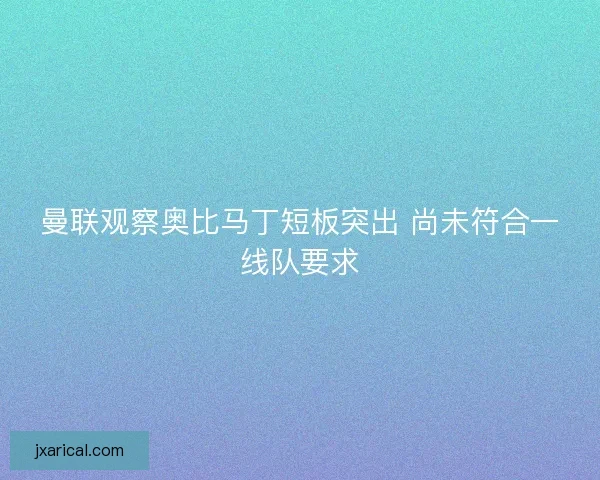 曼联观察奥比马丁短板突出 尚未符合一线队要求
