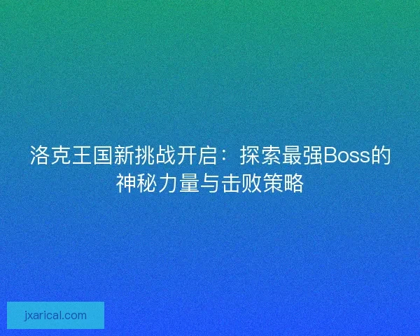 洛克王国新挑战开启：探索最强Boss的神秘力量与击败策略