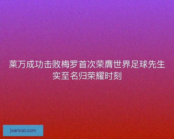 莱万成功击败梅罗首次荣膺世界足球先生实至名归荣耀时刻