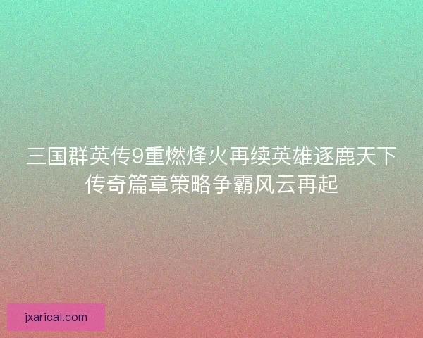 三国群英传9重燃烽火再续英雄逐鹿天下传奇篇章策略争霸风云再起