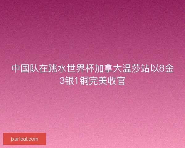 中国队在跳水世界杯加拿大温莎站以8金3银1铜完美收官
