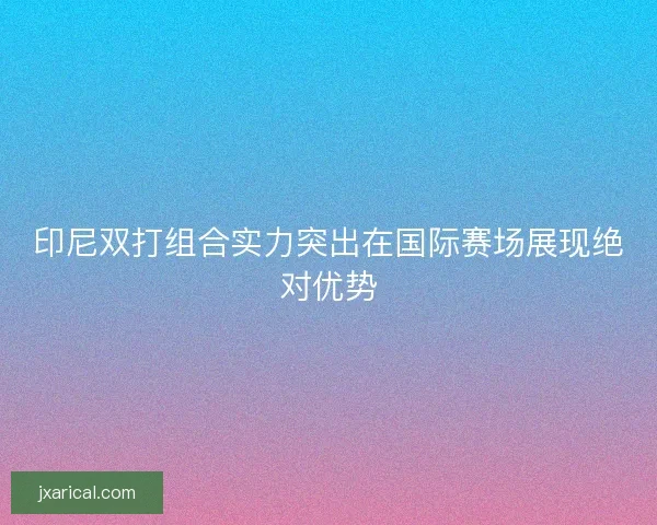 印尼双打组合实力突出在国际赛场展现绝对优势