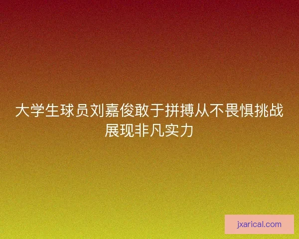 大学生球员刘嘉俊敢于拼搏从不畏惧挑战展现非凡实力
