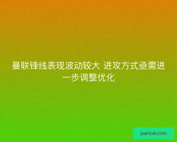 曼联锋线表现波动较大 进攻方式亟需进一步调整优化