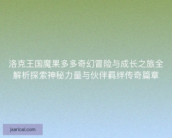 洛克王国魔果多多奇幻冒险与成长之旅全解析探索神秘力量与伙伴羁绊传奇篇章