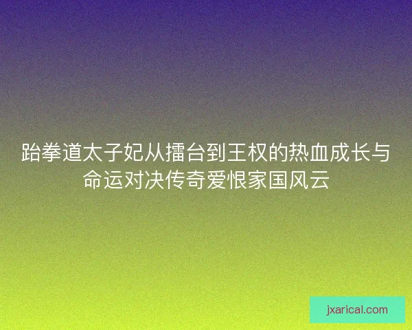 跆拳道太子妃从擂台到王权的热血成长与命运对决传奇爱恨家国风云