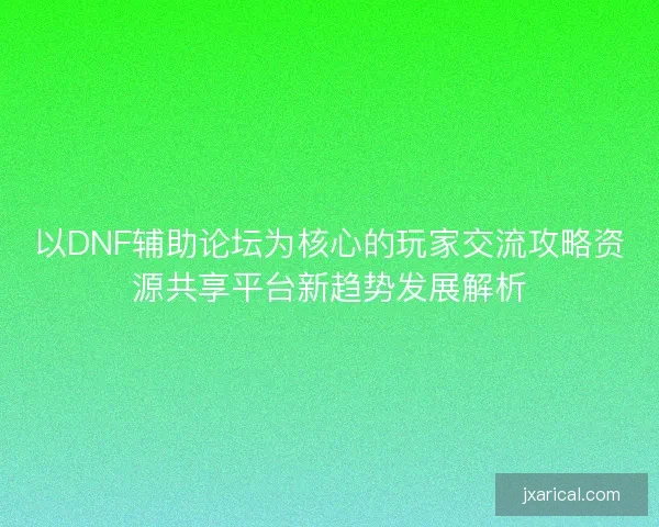 以DNF辅助论坛为核心的玩家交流攻略资源共享平台新趋势发展解析