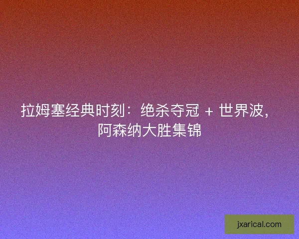 拉姆塞经典时刻：绝杀夺冠 + 世界波，阿森纳大胜集锦