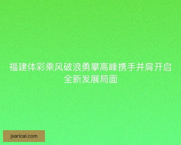 福建体彩乘风破浪勇攀高峰携手并肩开启全新发展局面