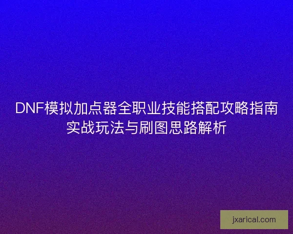 DNF模拟加点器全职业技能搭配攻略指南实战玩法与刷图思路解析