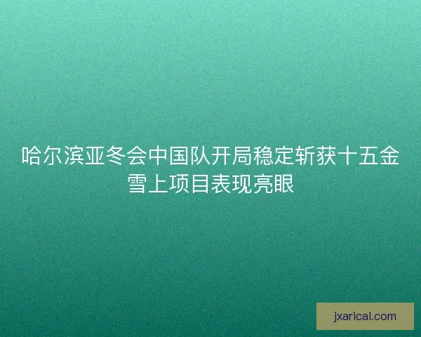 哈尔滨亚冬会中国队开局稳定斩获十五金雪上项目表现亮眼