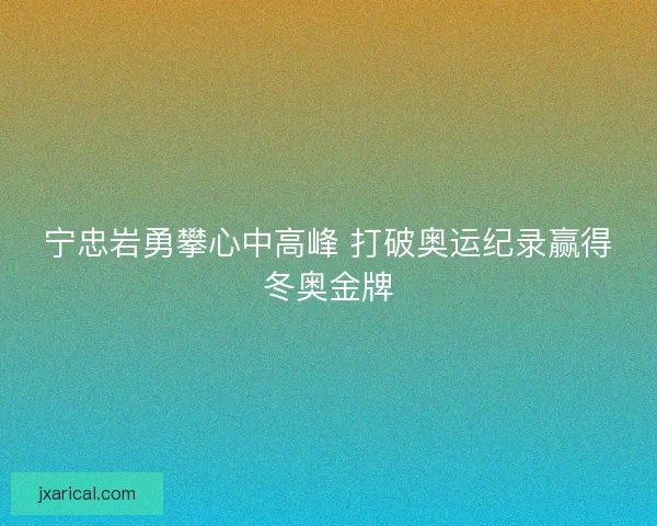 宁忠岩勇攀心中高峰 打破奥运纪录赢得冬奥金牌
