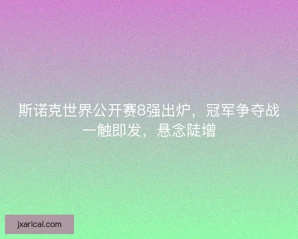 斯诺克世界公开赛8强出炉，冠军争夺战一触即发，悬念陡增