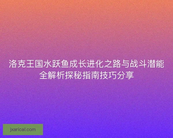 洛克王国水跃鱼成长进化之路与战斗潜能全解析探秘指南技巧分享
