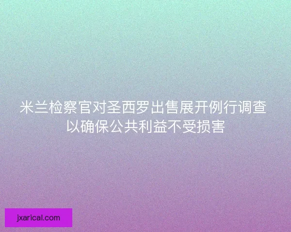 米兰检察官对圣西罗出售展开例行调查 以确保公共利益不受损害 米兰检察官对圣西罗出售展开例行调查 以确保公共利益不受损害