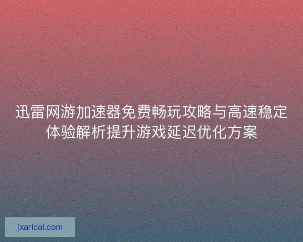 迅雷网游加速器免费畅玩攻略与高速稳定体验解析提升游戏延迟优化方案