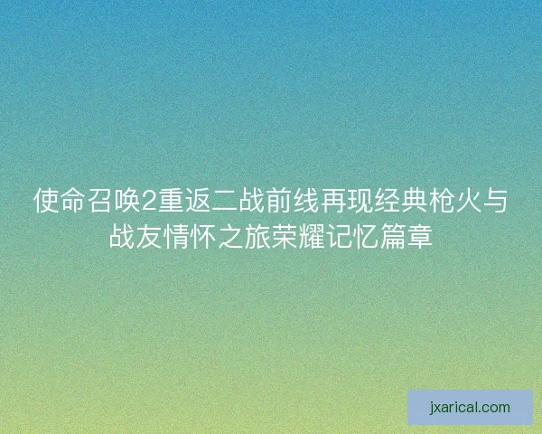 使命召唤2重返二战前线再现经典枪火与战友情怀之旅荣耀记忆篇章