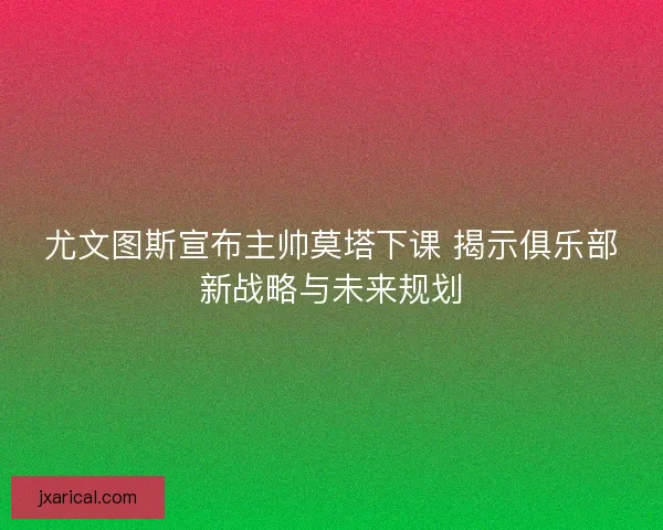 尤文图斯宣布主帅莫塔下课 揭示俱乐部新战略与未来规划