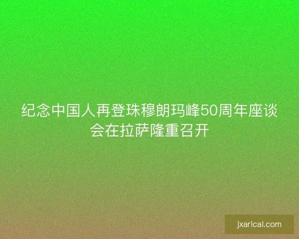 纪念中国人再登珠穆朗玛峰50周年座谈会在拉萨隆重召开