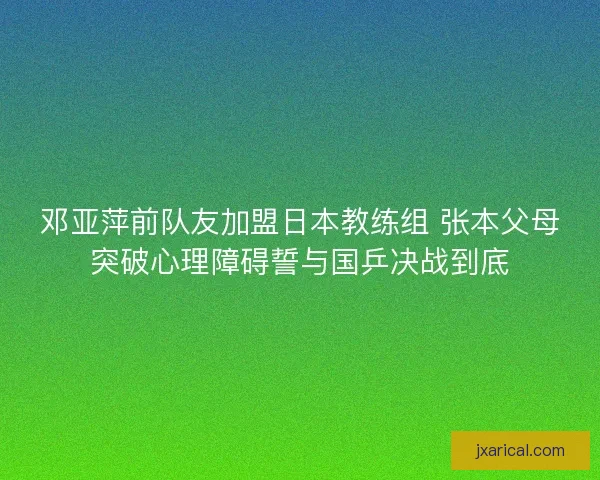 邓亚萍前队友加盟日本教练组 张本父母突破心理障碍誓与国乒决战到底