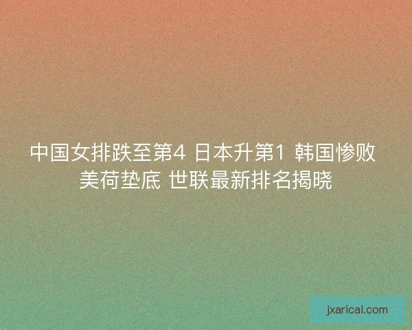 中国女排跌至第4 日本升第1 韩国惨败 美荷垫底 世联最新排名揭晓