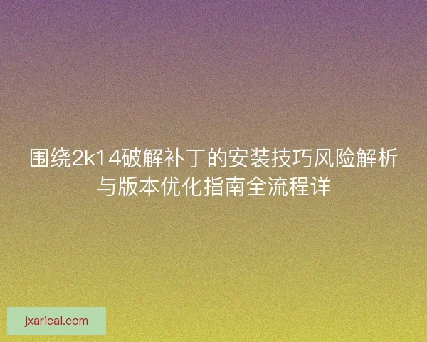 围绕2k14破解补丁的安装技巧风险解析与版本优化指南全流程详