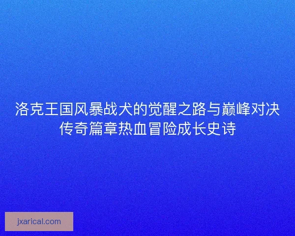 洛克王国风暴战犬的觉醒之路与巅峰对决传奇篇章热血冒险成长史诗