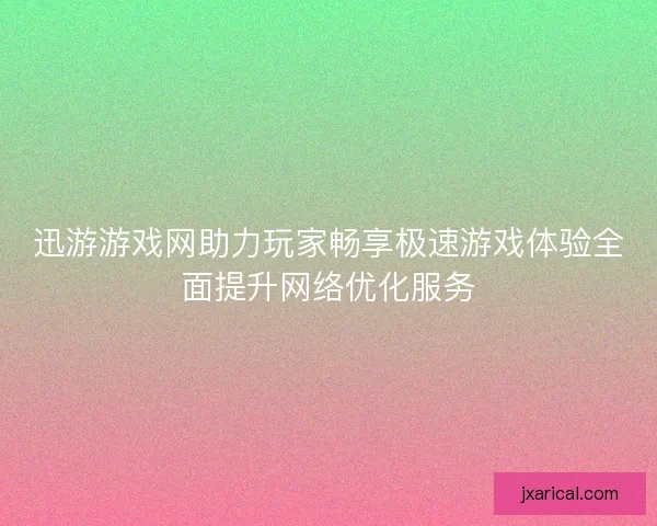 迅游游戏网助力玩家畅享极速游戏体验全面提升网络优化服务