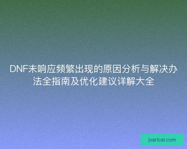 DNF未响应频繁出现的原因分析与解决办法全指南及优化建议详解大全