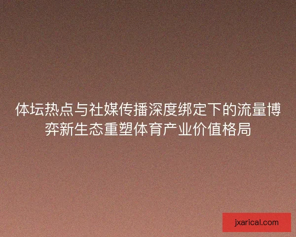 体坛热点与社媒传播深度绑定下的流量博弈新生态重塑体育产业价值格局