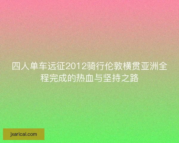 四人单车远征2012骑行伦敦横贯亚洲全程完成的热血与坚持之路 四人单车远征2012骑行伦敦横贯亚洲全程完成的热血与坚持之路