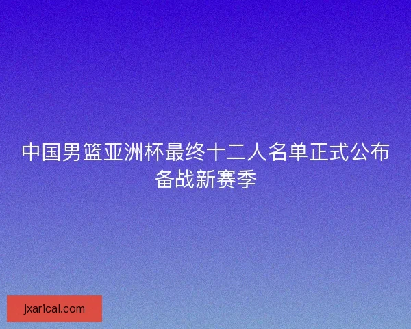 中国男篮亚洲杯最终十二人名单正式公布备战新赛季