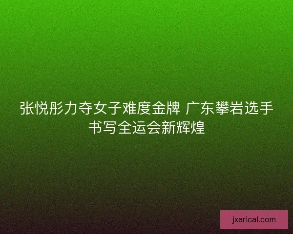 张悦彤力夺女子难度金牌 广东攀岩选手书写全运会新辉煌