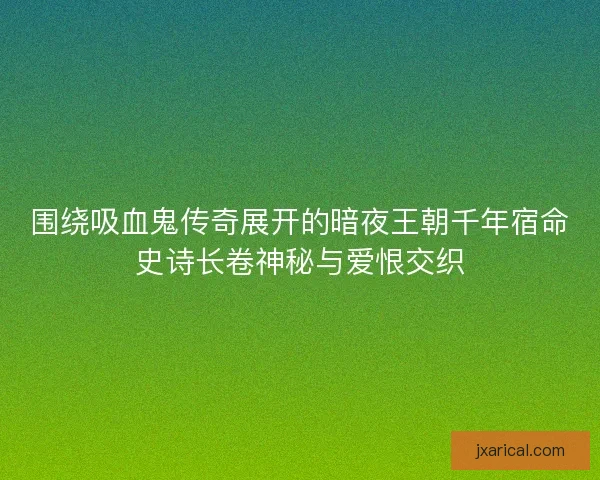 围绕吸血鬼传奇展开的暗夜王朝千年宿命史诗长卷神秘与爱恨交织