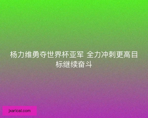 杨力维勇夺世界杯亚军 全力冲刺更高目标继续奋斗