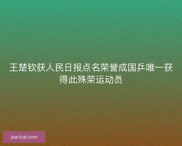 王楚钦获人民日报点名荣誉成国乒唯一获得此殊荣运动员